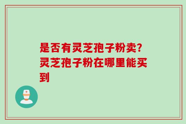 是否有灵芝孢子粉卖？灵芝孢子粉在哪里能买到