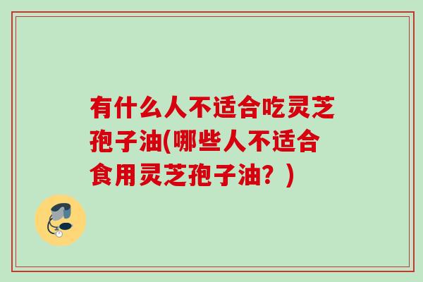 有什么人不适合吃灵芝孢子油(哪些人不适合食用灵芝孢子油？)