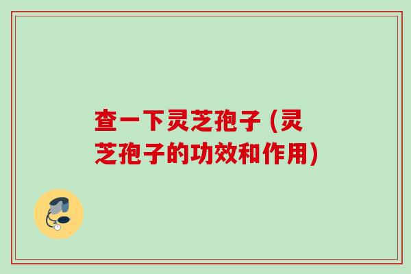 查一下灵芝孢子 (灵芝孢子的功效和作用) 查一下灵芝孢子 (灵芝孢子的功效和作用)