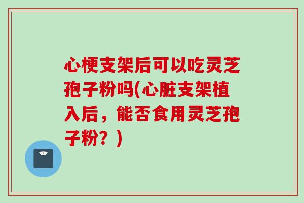 心梗支架后可以吃灵芝孢子粉吗(心脏支架植入后，能否食用灵芝孢子粉？)