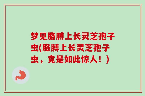 梦见胳膊上长灵芝孢子虫(胳膊上长灵芝孢子虫,竟是如此惊人!) 梦见胳膊上长灵芝孢子虫(胳膊上长灵芝孢子虫,竟是如此惊人!)