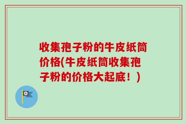 收集孢子粉的牛皮纸筒价格(牛皮纸筒收集孢子粉的价格大起底！)