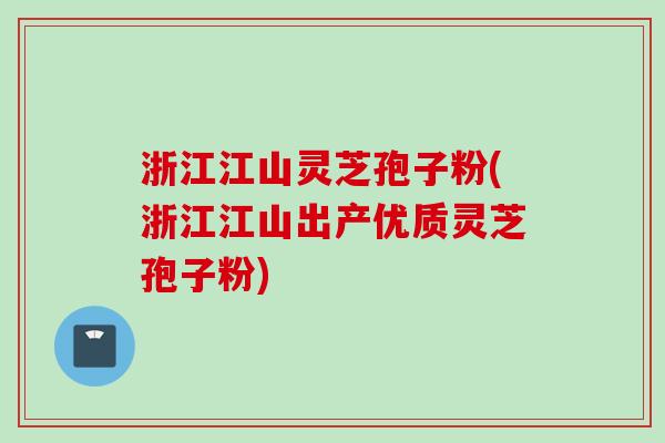 浙江江山灵芝孢子粉(浙江江山出产优质灵芝孢子粉)