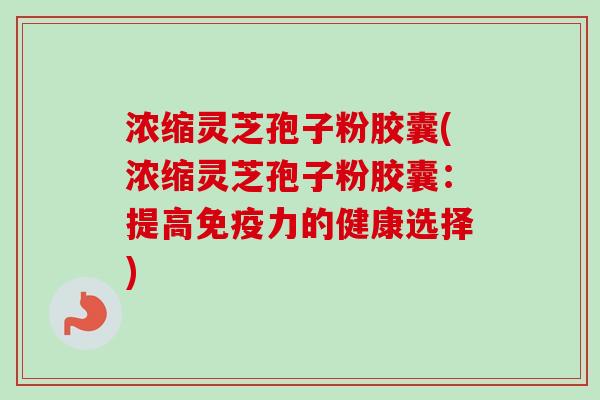 浓缩灵芝孢子粉胶囊(浓缩灵芝孢子粉胶囊:提高免疫力的健康选择) 浓缩灵芝孢子粉胶囊(浓缩灵芝孢子粉胶囊:提高免疫力的健康选择)