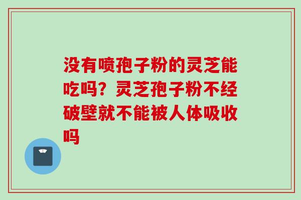 没有喷孢子粉的灵芝能吃吗？灵芝孢子粉不经破壁就不能被人体吸收吗