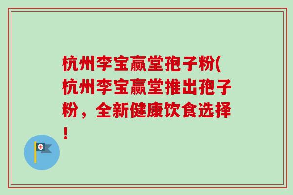 杭州李宝赢堂孢子粉(杭州李宝赢堂推出孢子粉,全新健康饮食选择! 杭州李宝赢堂孢子粉(杭州李宝赢堂推出孢子粉,全新健康饮食选择!