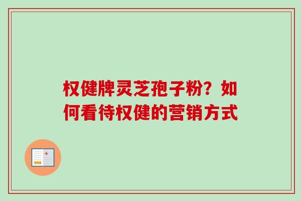 权健牌灵芝孢子粉？如何看待权健的营销方式
