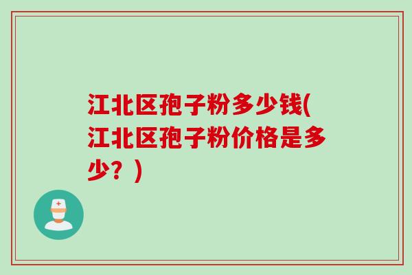 江北区孢子粉多少钱(江北区孢子粉价格是多少？)