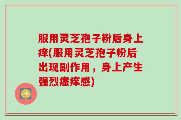 服用灵芝孢子粉后身上痒(服用灵芝孢子粉后出现副作用，身上产生强烈瘙痒感)