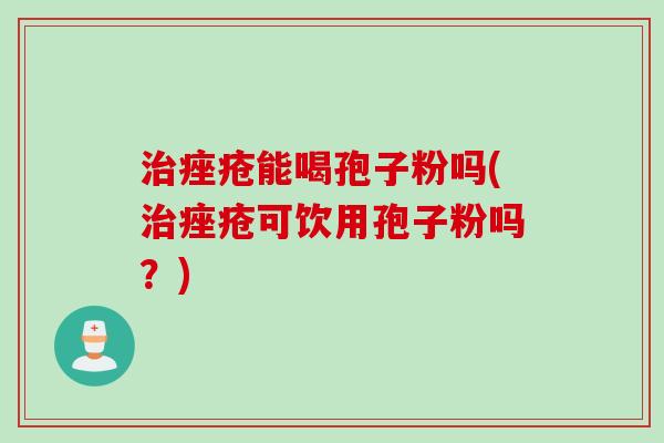 治痤疮能喝孢子粉吗(治痤疮可饮用孢子粉吗？)
