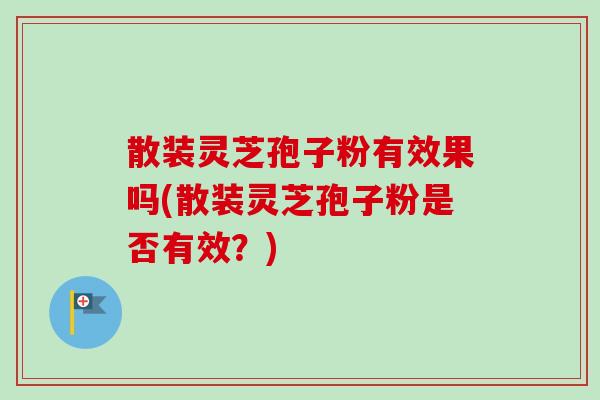 散装灵芝孢子粉有效果吗(散装灵芝孢子粉是否有效？)
