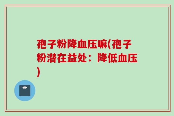 孢子粉降血压嘛(孢子粉潜在益处：降低血压)