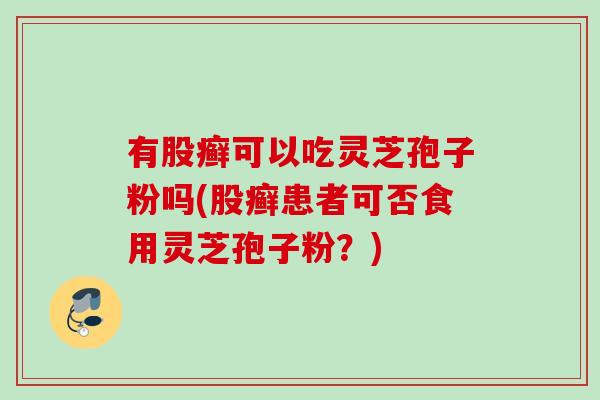 有股癣可以吃灵芝孢子粉吗(股癣患者可否食用灵芝孢子粉？)