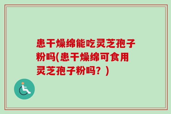 患干燥绵能吃灵芝孢子粉吗(患干燥绵可食用灵芝孢子粉吗？)