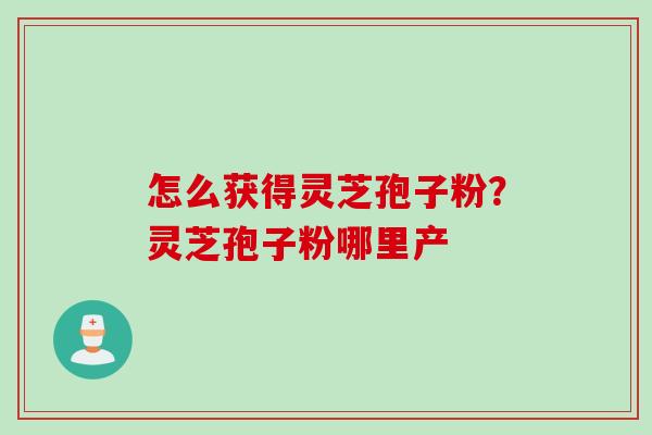 怎么获得灵芝孢子粉？灵芝孢子粉哪里产