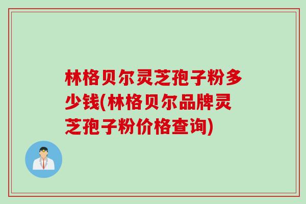 林格贝尔灵芝孢子粉多少钱(林格贝尔品牌灵芝孢子粉价格查询)