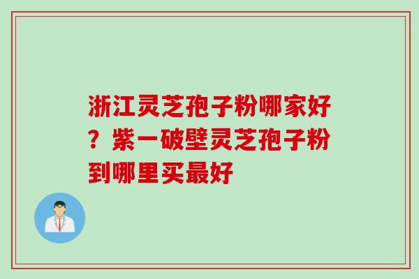 浙江灵芝孢子粉哪家好？紫一破壁灵芝孢子粉到哪里买最好