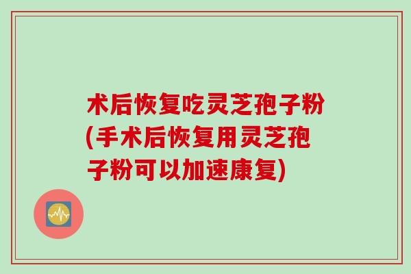 术后恢复吃灵芝孢子粉(手术后恢复用灵芝孢子粉可以加速康复)
