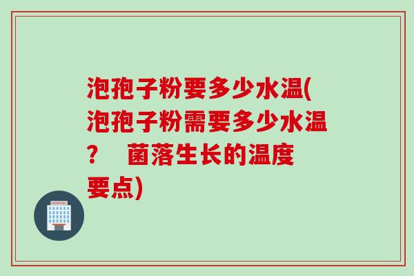 泡孢子粉要多少水温(泡孢子粉需要多少水温？  菌落生长的温度要点)