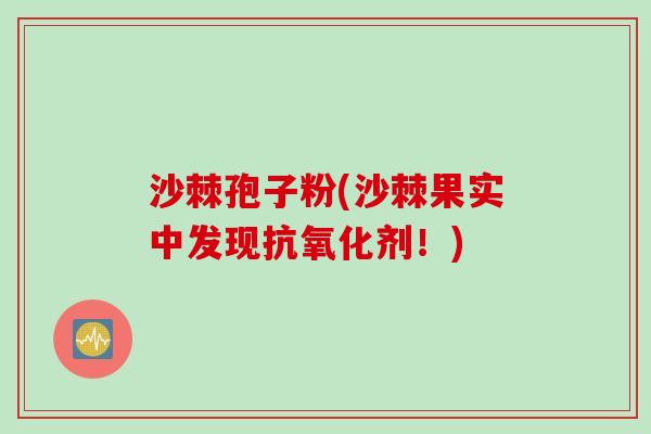 沙棘孢子粉(沙棘果实中发现抗氧化剂！)