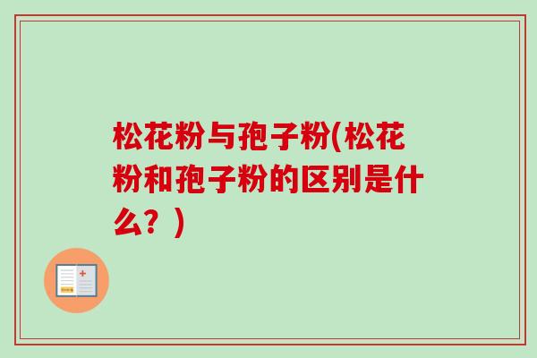 松花粉与孢子粉(松花粉和孢子粉的区别是什么？)