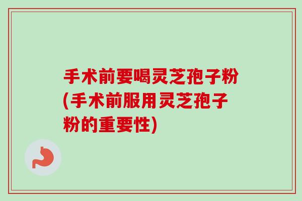 手术前要喝灵芝孢子粉(手术前服用灵芝孢子粉的重要性)