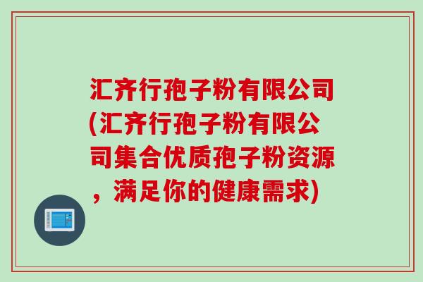 汇齐行孢子粉有限公司(汇齐行孢子粉有限公司集合优质孢子粉资源,满足你的健康需求) 汇齐行孢子粉有限公司(汇齐行孢子粉有限公司集合优质孢子粉资源,满足你的健康需求)