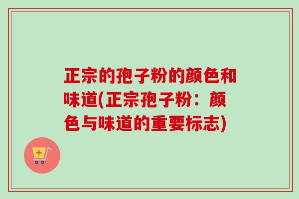 正宗的孢子粉的颜色和味道(正宗孢子粉：颜色与味道的重要标志)