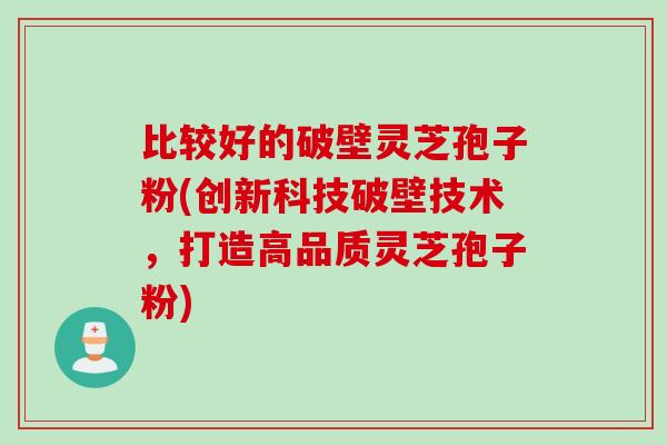 比较好的破壁灵芝孢子粉(创新科技破壁技术，打造高品质灵芝孢子粉)