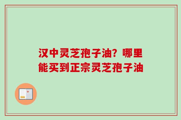 汉中灵芝孢子油？哪里能买到正宗灵芝孢子油