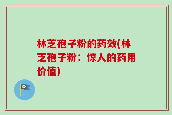 林芝孢子粉的药效(林芝孢子粉：惊人的药用价值)