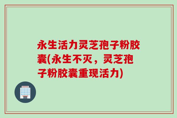 永生活力灵芝孢子粉胶囊(永生不灭，灵芝孢子粉胶囊重现活力)
