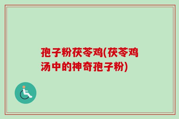 孢子粉茯苓鸡(茯苓鸡汤中的神奇孢子粉)