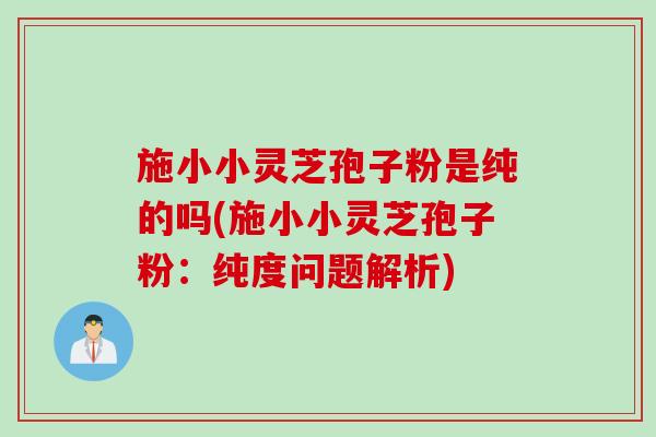 施小小灵芝孢子粉是纯的吗(施小小灵芝孢子粉：纯度问题解析)