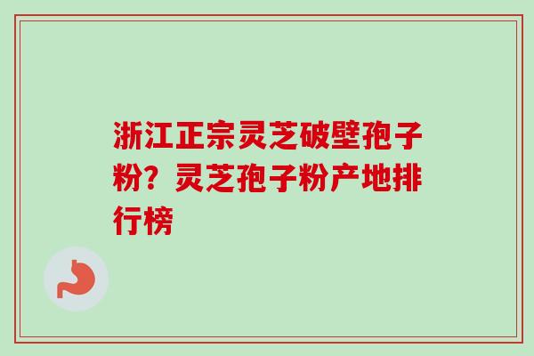 浙江正宗灵芝破壁孢子粉？灵芝孢子粉产地排行榜