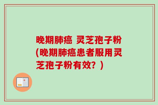 晚期肺癌 灵芝孢子粉(晚期肺癌患者服用灵芝孢子粉有效？)