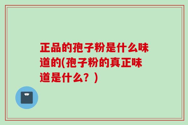 正品的孢子粉是什么味道的(孢子粉的真正味道是什么？)