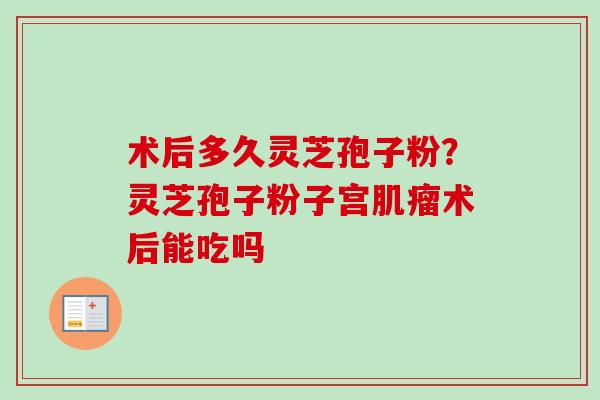 术后多久灵芝孢子粉？灵芝孢子粉子宫肌瘤术后能吃吗