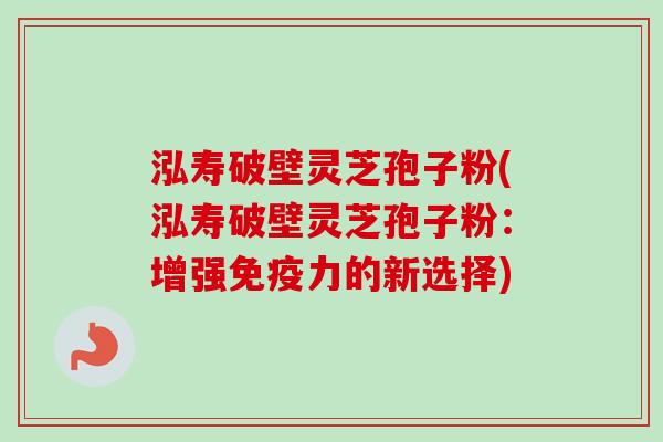 泓寿破壁灵芝孢子粉(泓寿破壁灵芝孢子粉：增强免疫力的新选择)