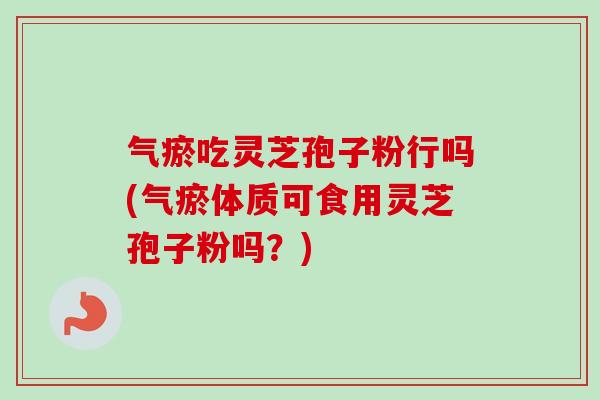 气瘀吃灵芝孢子粉行吗(气瘀体质可食用灵芝孢子粉吗？)