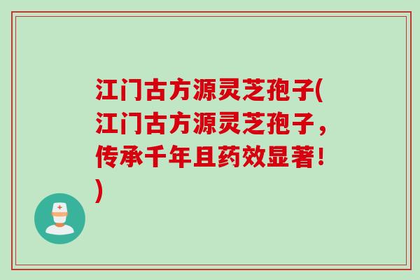 江门古方源灵芝孢子(江门古方源灵芝孢子，传承千年且显著！)