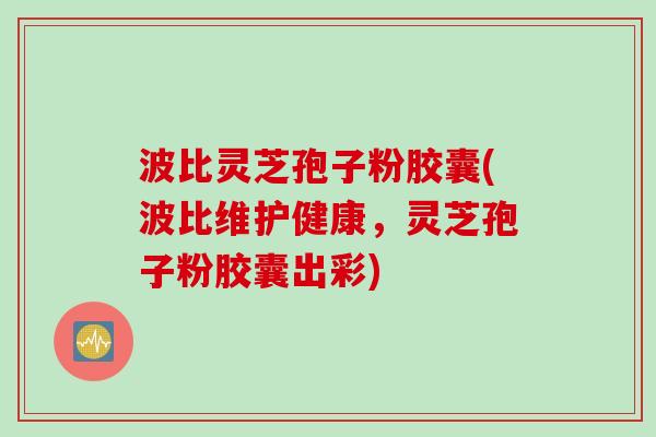 波比灵芝孢子粉胶囊(波比维护健康，灵芝孢子粉胶囊出彩)