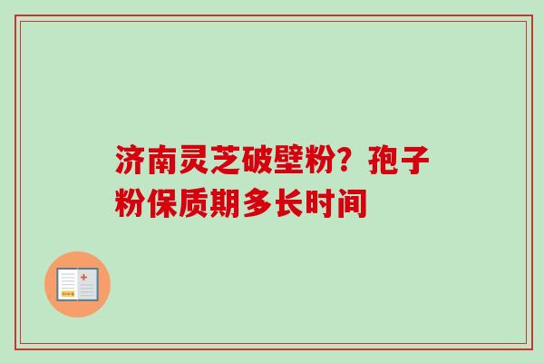 济南灵芝破壁粉？孢子粉保质期多长时间