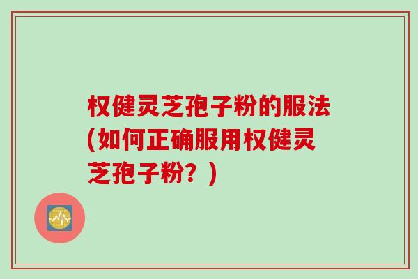 权健灵芝孢子粉的服法(如何正确服用权健灵芝孢子粉？)