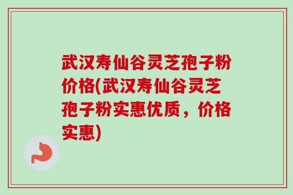 武汉寿仙谷灵芝孢子粉价格(武汉寿仙谷灵芝孢子粉实惠优质，价格实惠)