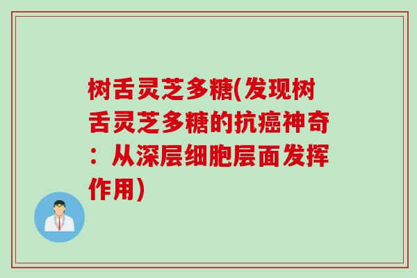 树舌灵芝多糖(发现树舌灵芝多糖的抗癌神奇：从深层细胞层面发挥作用)