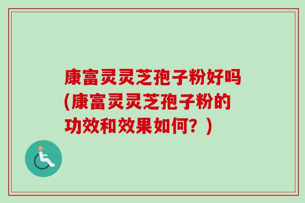 康富灵灵芝孢子粉好吗(康富灵灵芝孢子粉的功效和效果如何？)
