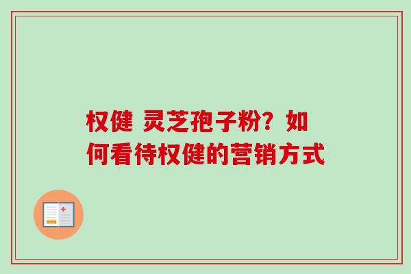 权健 灵芝孢子粉？如何看待权健的营销方式