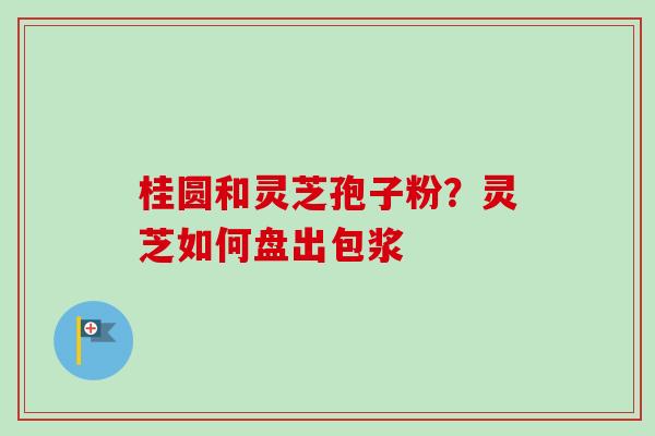 桂圆和灵芝孢子粉？灵芝如何盘出包浆