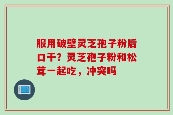 服用破壁灵芝孢子粉后口干？灵芝孢子粉和松茸一起吃，冲突吗